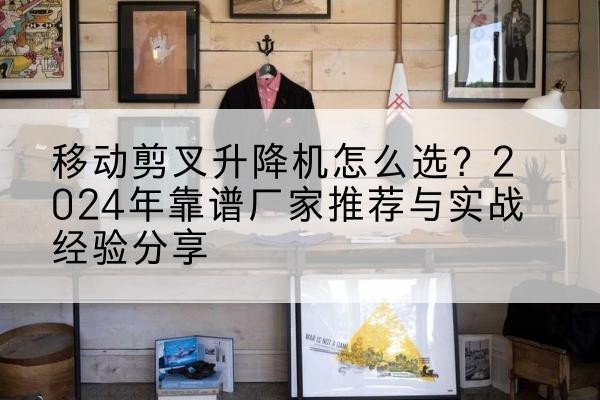 嘉黎升降平台厂家推荐-移动剪叉升降机怎么选?2024年靠谱厂家推荐与实战经验分享