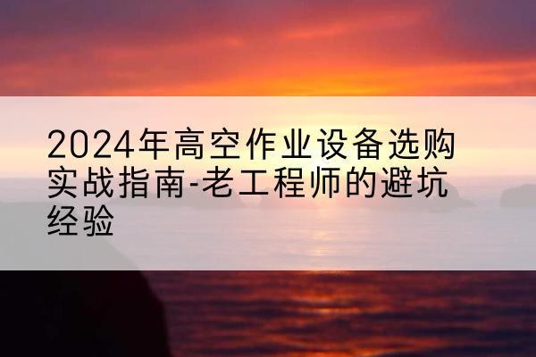 嘉黎高空作业升降机厂家推荐-2024年高空作业设备选购实战指南-老工程师的避坑经验