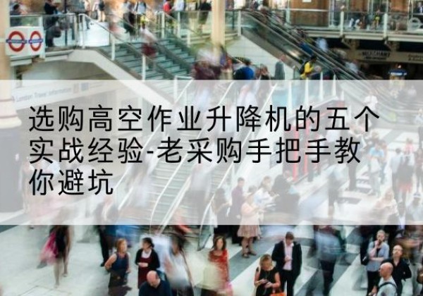 嘉黎高空作业升降机厂家-选购高空作业升降机的五个实战经验-老采购手把手教你避坑