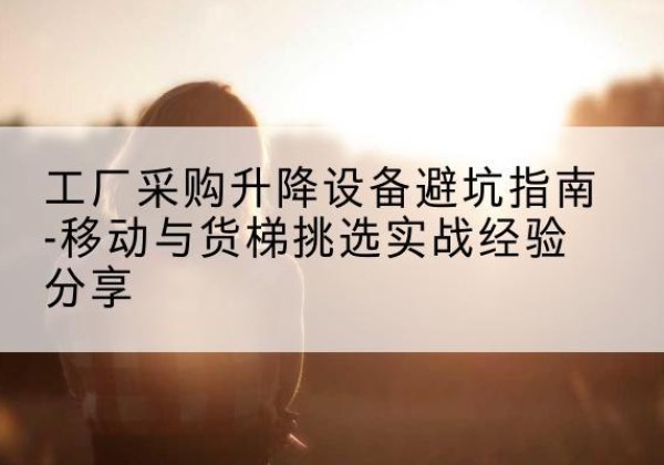 嘉黎移动式升降机怎么选-工厂采购升降设备避坑指南-移动与货梯挑选实战经验分享