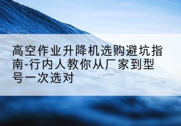 嘉黎升降平台厂家-高空作业升降机选购避坑指南-行内人教你从厂家到型号一次选对