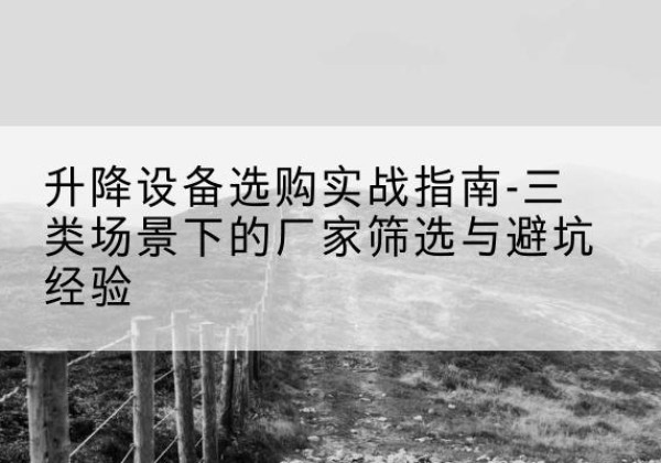 嘉黎移动式升降机厂家推荐-升降设备选购实战指南-三类场景下的厂家筛选与避坑经验