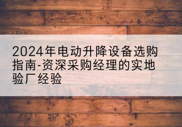 嘉黎电动剪叉升降平台厂家-2024年电动升降设备选购指南-资深采购经理的实地验厂经验