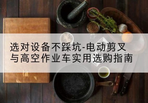 嘉黎电动剪叉升降平台怎么选-选对设备不踩坑-电动剪叉与高空作业车实用选购指南