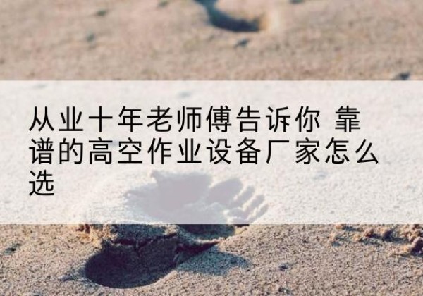 嘉黎高空作业升降机厂家推荐-从业十年老师傅告诉你 靠谱的高空作业设备厂家怎么选