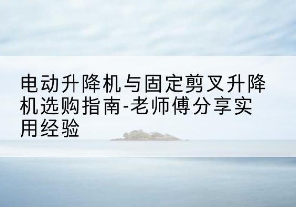 嘉黎电动升降机怎么选-电动升降机与固定剪叉升降机选购指南-老师傅分享实用经验