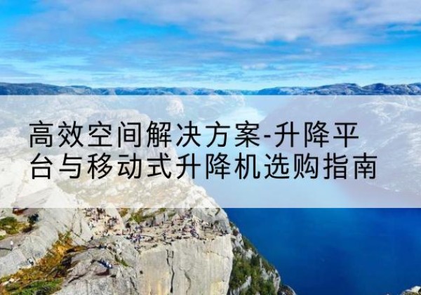 嘉黎升降平台厂家-*空间解决方案-升降平台与移动式升降机选购指南