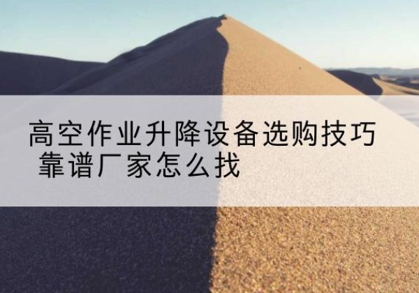 嘉黎电动升降平台厂家推荐-高空作业升降设备选购技巧 靠谱厂家怎么找