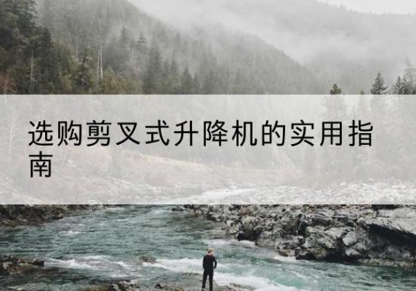 嘉黎剪叉式升降机怎么选-选购剪叉式升降机的实用指南