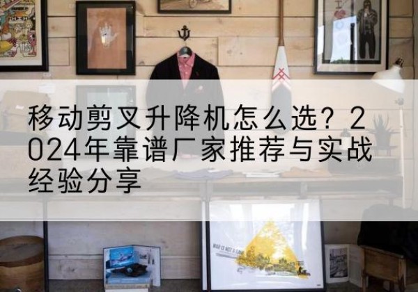 嘉黎升降平台厂家推荐-移动剪叉升降机怎么选？2024年靠谱厂家推荐与实战经验分享